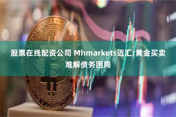 股票在线配资公司 Mhmarkets迈汇:黄金买卖难解债务困局
