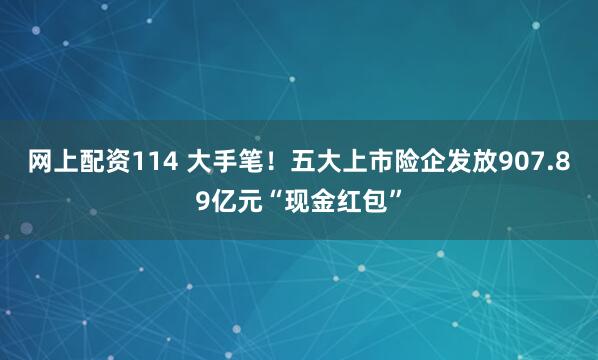 网上配资114 大手笔！五大上市险企发放907.89亿元“现金红包”