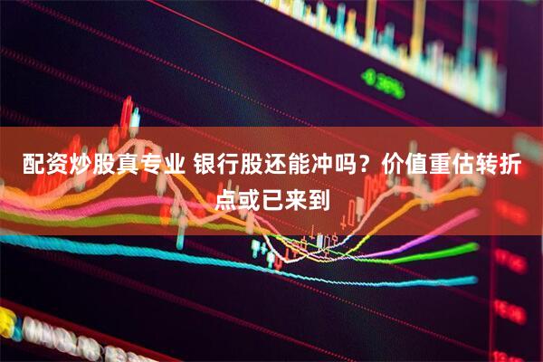 配资炒股真专业 银行股还能冲吗？价值重估转折点或已来到