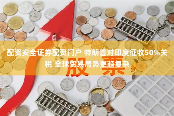 配资安全证券配资门户 特朗普对印度征收50%关税 全球贸易局势更趋复杂