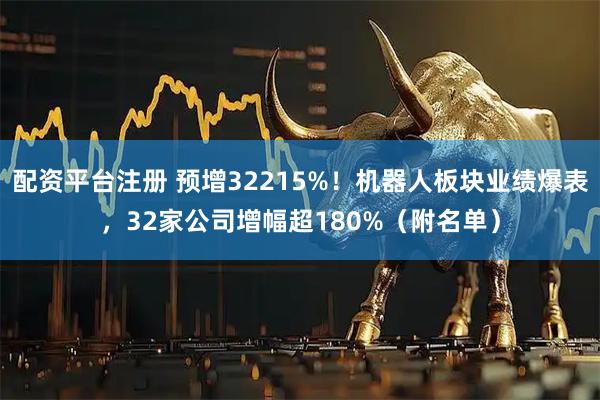 配资平台注册 预增32215%！机器人板块业绩爆表，32家公司增幅超180%（附名单）