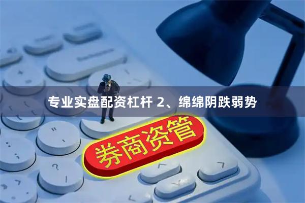 专业实盘配资杠杆 2、绵绵阴跌弱势