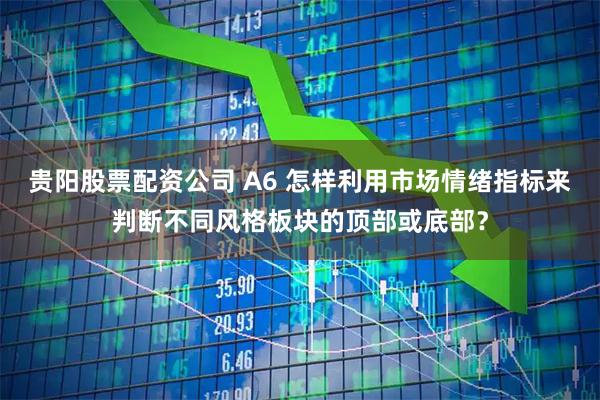 贵阳股票配资公司 A6 怎样利用市场情绪指标来判断不同风格板块的顶部或底部？