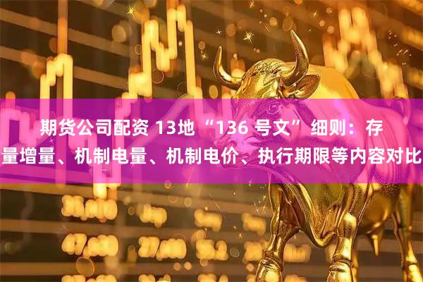 期货公司配资 13地 “136 号文” 细则：存量增量、机制电量、机制电价、执行期限等内容对比