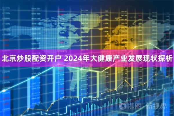 北京炒股配资开户 2024年大健康产业发展现状探析