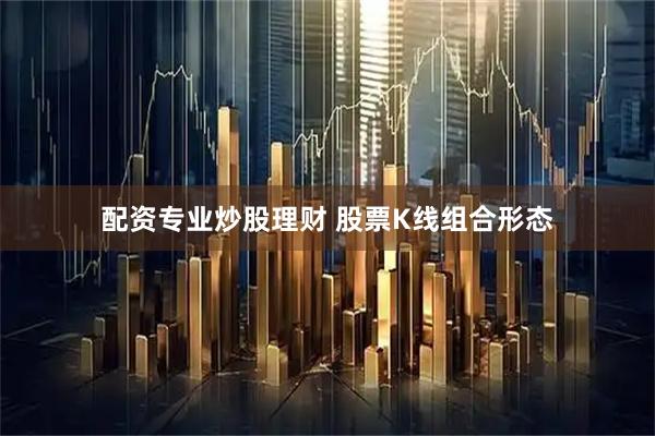 配资专业炒股理财 股票K线组合形态