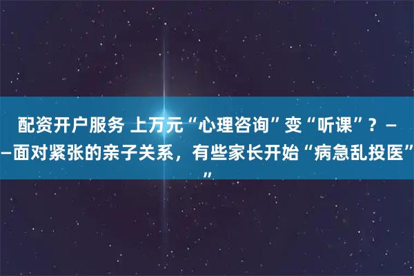 配资开户服务 上万元“心理咨询”变“听课”？——面对紧张的亲子关系，有些家长开始“病急乱投医”