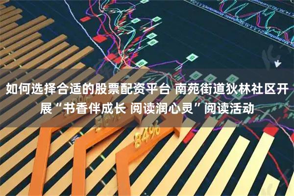 如何选择合适的股票配资平台 南苑街道狄林社区开展“书香伴成长 阅读润心灵”阅读活动