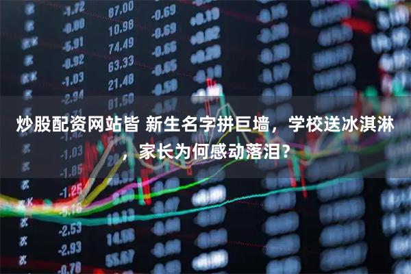 炒股配资网站皆 新生名字拼巨墙，学校送冰淇淋，家长为何感动落泪？
