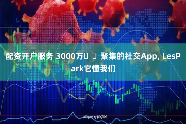 配资开户服务 3000万⼥⽣聚集的社交App, LesPark它懂我们