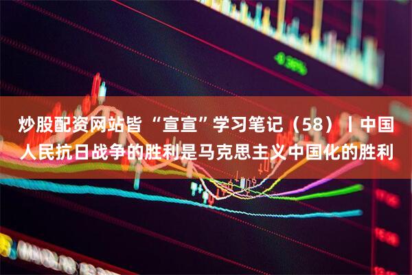 炒股配资网站皆 “宣宣”学习笔记（58）丨中国人民抗日战争的胜利是马克思主义中国化的胜利
