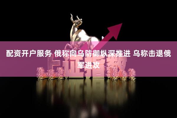 配资开户服务 俄称向乌防御纵深推进 乌称击退俄军进攻
