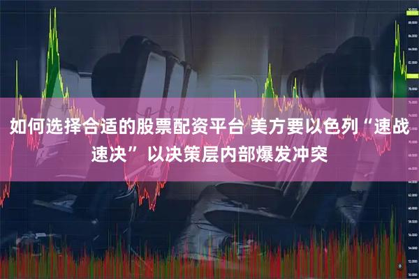 如何选择合适的股票配资平台 美方要以色列“速战速决” 以决策层内部爆发冲突