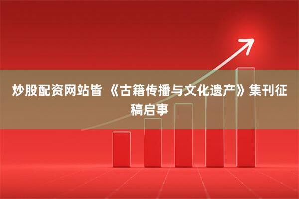 炒股配资网站皆 《古籍传播与文化遗产》集刊征稿启事