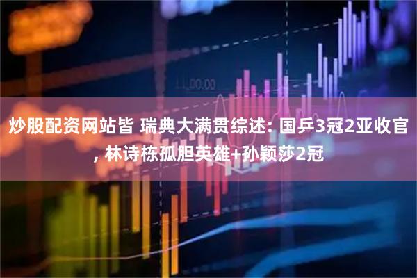 炒股配资网站皆 瑞典大满贯综述: 国乒3冠2亚收官, 林诗栋孤胆英雄+孙颖莎2冠