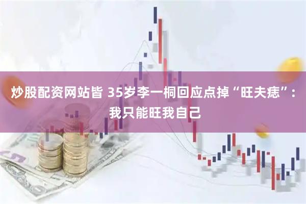 炒股配资网站皆 35岁李一桐回应点掉“旺夫痣”: 我只能旺我自己