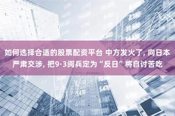 如何选择合适的股票配资平台 中方发火了, 向日本严肃交涉, 把9·3阅兵定为“反日”将自讨苦吃