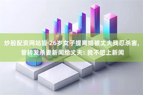炒股配资网站皆 26岁女子提离婚被丈夫残忍杀害, 曾转发杀妻新闻给丈夫: 我不想上新闻