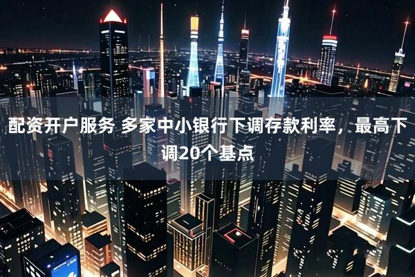 配资开户服务 多家中小银行下调存款利率，最高下调20个基点