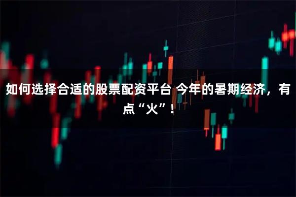 如何选择合适的股票配资平台 今年的暑期经济，有点“火”！