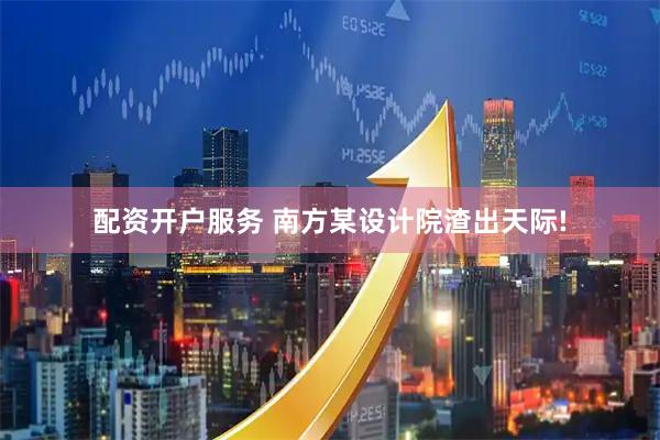 配资开户服务 南方某设计院渣出天际!