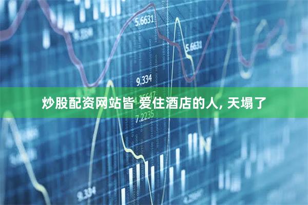 炒股配资网站皆 爱住酒店的人, 天塌了