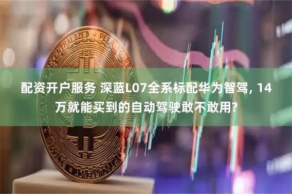 配资开户服务 深蓝L07全系标配华为智驾, 14万就能买到的自动驾驶敢不敢用?
