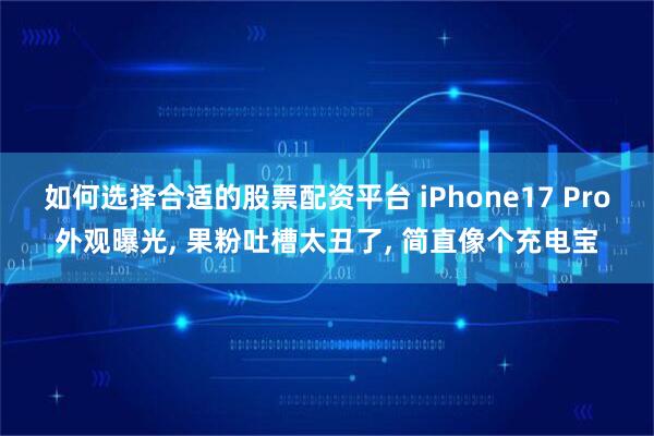 如何选择合适的股票配资平台 iPhone17 Pro外观曝光, 果粉吐槽太丑了, 简直像个充电宝