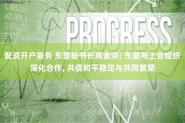配资开户服务 东盟秘书长高金洪: 东盟与上合组织深化合作, 共促和平稳定与共同繁荣