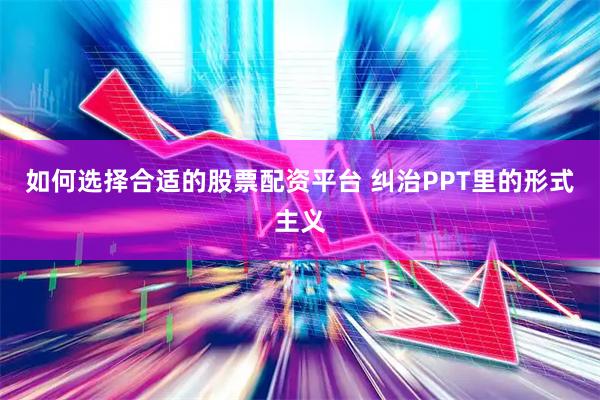 如何选择合适的股票配资平台 纠治PPT里的形式主义