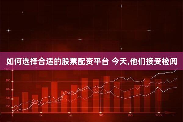 如何选择合适的股票配资平台 今天,他们接受检阅