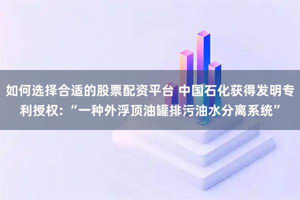 如何选择合适的股票配资平台 中国石化获得发明专利授权: “一种外浮顶油罐排污油水分离系统”
