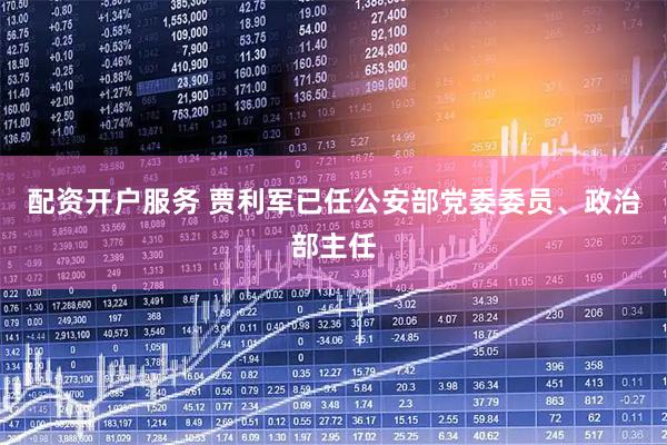 配资开户服务 贾利军已任公安部党委委员、政治部主任