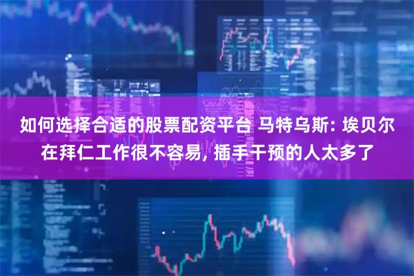 如何选择合适的股票配资平台 马特乌斯: 埃贝尔在拜仁工作很不容易, 插手干预的人太多了