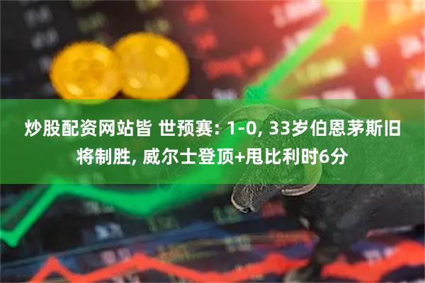 炒股配资网站皆 世预赛: 1-0, 33岁伯恩茅斯旧将制胜, 威尔士登顶+甩比利时6分