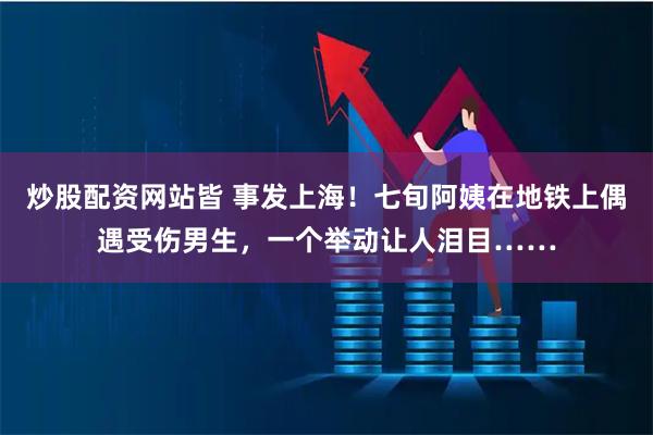 炒股配资网站皆 事发上海！七旬阿姨在地铁上偶遇受伤男生，一个举动让人泪目……