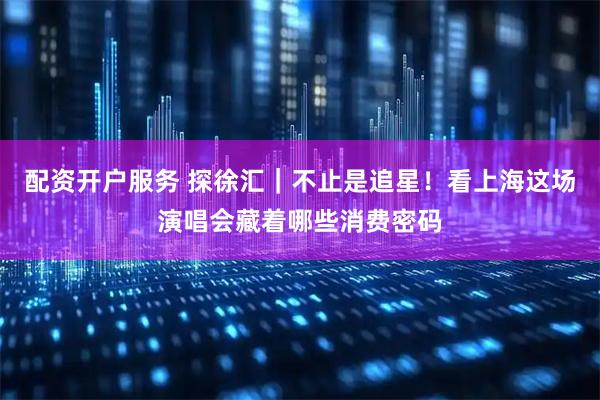 配资开户服务 探徐汇｜不止是追星！看上海这场演唱会藏着哪些消费密码