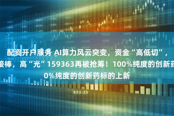 配资开户服务 AI算力风云突变，资金“高低切”，化工医疗接棒，高“光”159363再被抢筹！100%纯度的创新药标的上新
