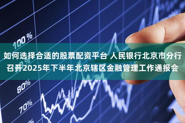 如何选择合适的股票配资平台 人民银行北京市分行召开2025年下半年北京辖区金融管理工作通报会