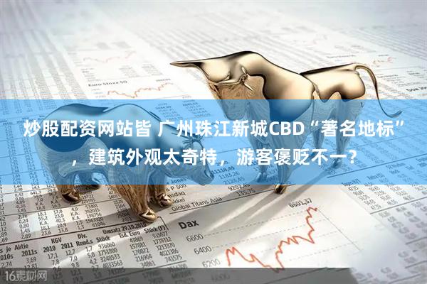 炒股配资网站皆 广州珠江新城CBD“著名地标”，建筑外观太奇特，游客褒贬不一？