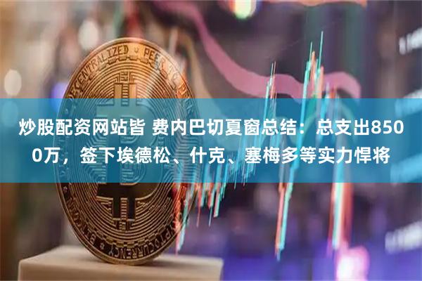 炒股配资网站皆 费内巴切夏窗总结：总支出8500万，签下埃德松、什克、塞梅多等实力悍将