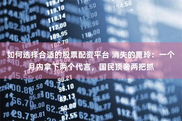 如何选择合适的股票配资平台 消失的贾玲：一个月内拿下两个代言，国民顶奢两把抓