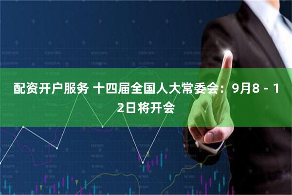 配资开户服务 十四届全国人大常委会：9月8 - 12日将开会
