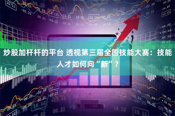 炒股加杆杆的平台 透视第三届全国技能大赛：技能人才如何向“新”？