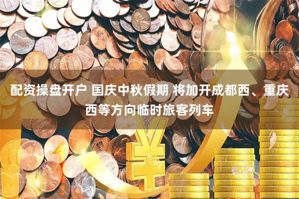 配资操盘开户 国庆中秋假期 将加开成都西、重庆西等方向临时旅客列车