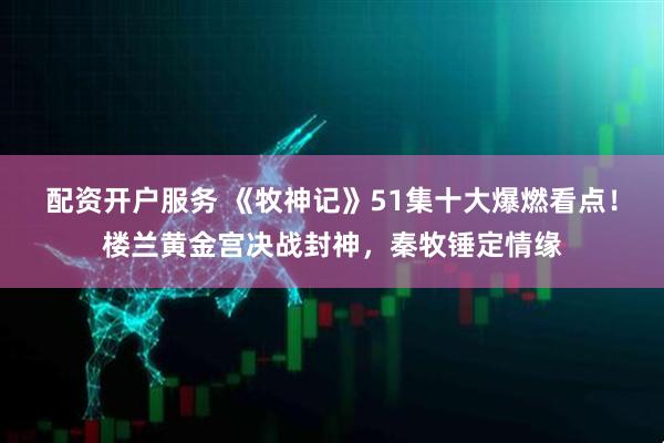 配资开户服务 《牧神记》51集十大爆燃看点！楼兰黄金宫决战封神，秦牧锤定情缘