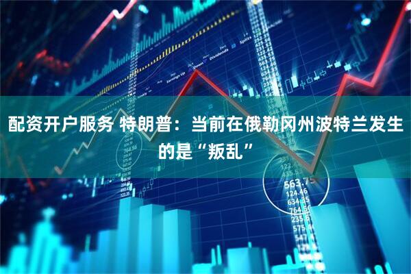 配资开户服务 特朗普：当前在俄勒冈州波特兰发生的是“叛乱”