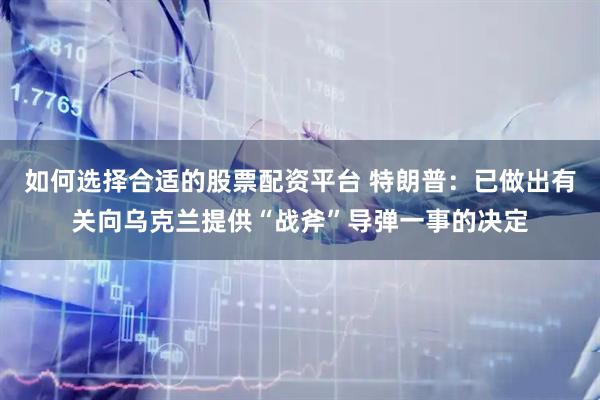 如何选择合适的股票配资平台 特朗普：已做出有关向乌克兰提供“战斧”导弹一事的决定