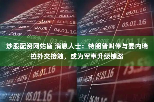 炒股配资网站皆 消息人士：特朗普叫停与委内瑞拉外交接触，或为军事升级铺路