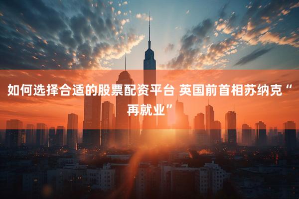 如何选择合适的股票配资平台 英国前首相苏纳克“再就业”